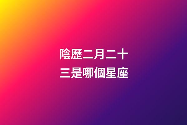 陰歷二月二十三是哪個星座-第1張-星座運勢-玄機派