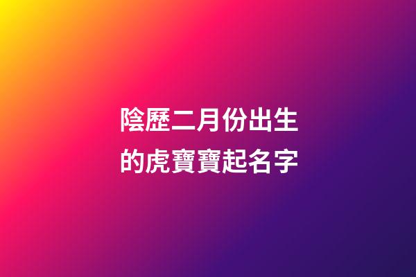 陰歷二月份出生的虎寶寶起名字(陽歷二月出生的虎寶寶好嗎)-第1張-寶寶起名-玄機派