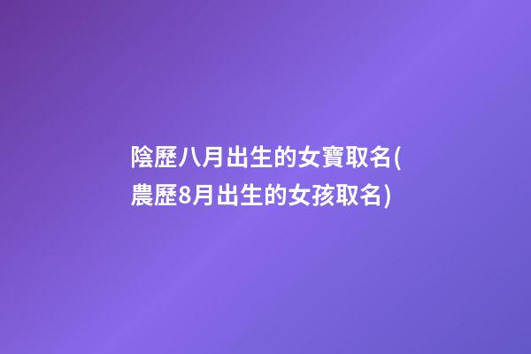陰歷八月出生的女寶取名(農歷8月出生的女孩取名)
