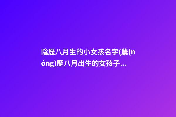 陰歷八月生的小女孩名字(農(nóng)歷八月出生的女孩子名字)