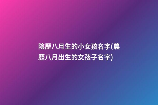 陰歷八月生的小女孩名字(農歷八月出生的女孩子名字)