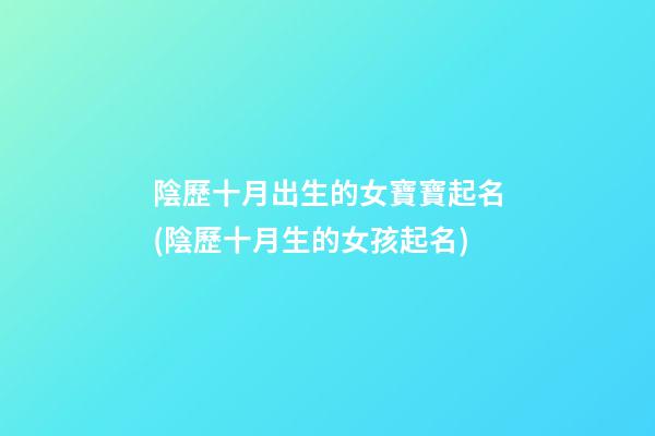 陰歷十月出生的女寶寶起名(陰歷十月生的女孩起名)
