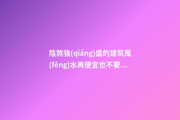 陰煞強(qiáng)盛的建筑風(fēng)水再便宜也不要買（不好的陰宅風(fēng)水）