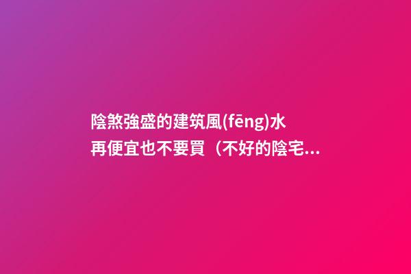 陰煞強盛的建筑風(fēng)水再便宜也不要買（不好的陰宅風(fēng)水）