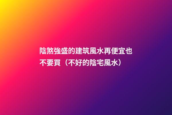 陰煞強盛的建筑風水再便宜也不要買（不好的陰宅風水）