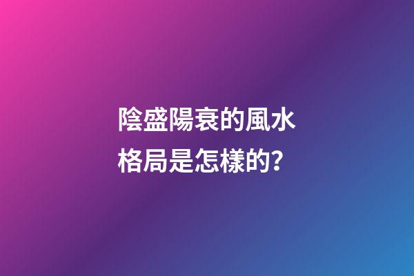 陰盛陽衰的風水格局是怎樣的？