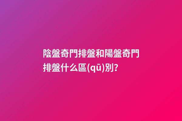 陰盤奇門排盤和陽盤奇門排盤什么區(qū)別？