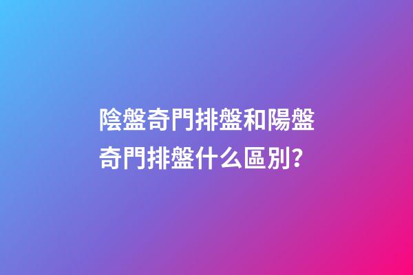 陰盤奇門排盤和陽盤奇門排盤什么區別？