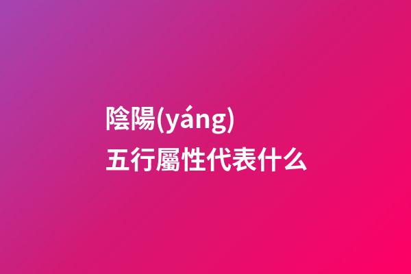 陰陽(yáng)五行屬性代表什么