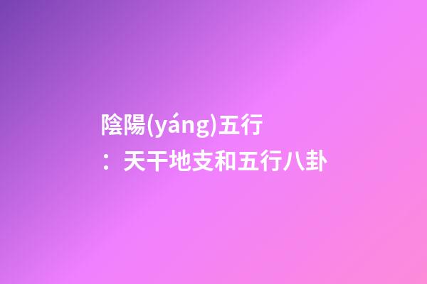 陰陽(yáng)五行：天干地支和五行八卦