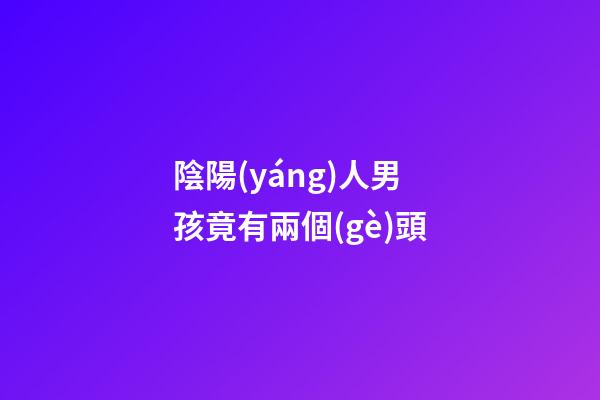 陰陽(yáng)人男孩竟有兩個(gè)頭