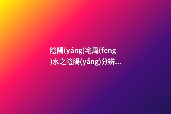 陰陽(yáng)宅風(fēng)水之陰陽(yáng)分辨，山脈的陽(yáng)面和背面的吉兇禍福是不一樣的！