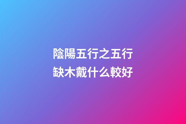 陰陽五行之五行缺木戴什么較好
