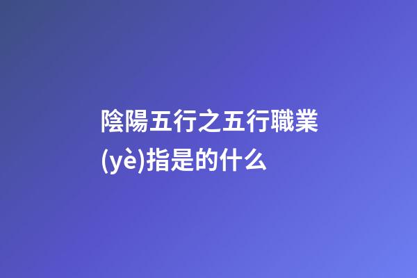 陰陽五行之五行職業(yè)指是的什么