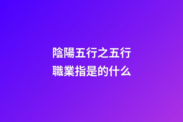 陰陽五行之五行職業指是的什么