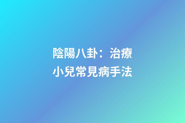 陰陽八卦：治療小兒常見病手法