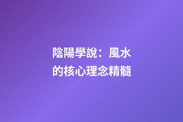 陰陽學說：風水的核心理念精髓