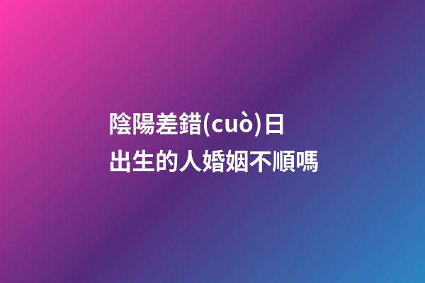 陰陽差錯(cuò)日出生的人婚姻不順嗎