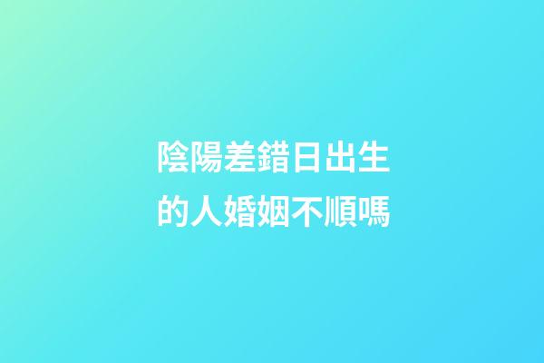 陰陽差錯日出生的人婚姻不順嗎