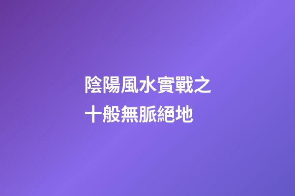 陰陽風水實戰之十般無脈絕地