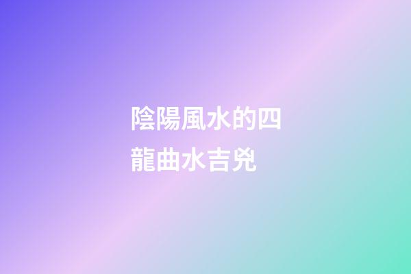 陰陽風水的四龍曲水吉兇