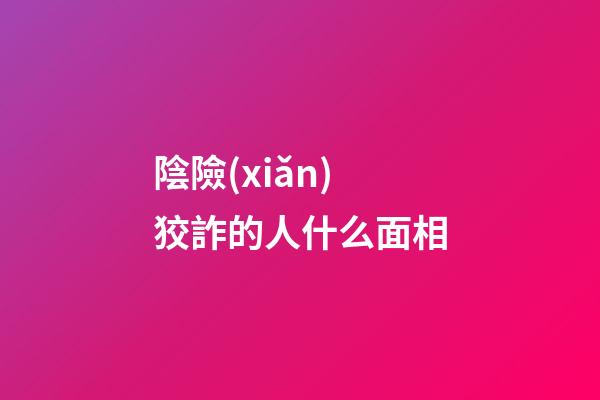 陰險(xiǎn)狡詐的人什么面相