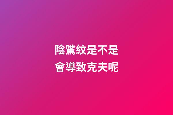 陰騭紋是不是會導致克夫呢