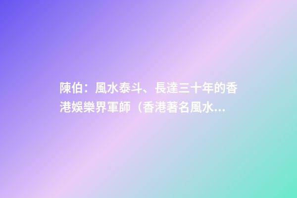 陳伯：風水泰斗、長達三十年的香港娛樂界軍師（香港著名風水師陳伯）