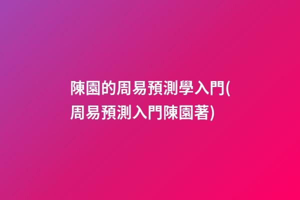 陳園的周易預測學入門(周易預測入門陳園著)