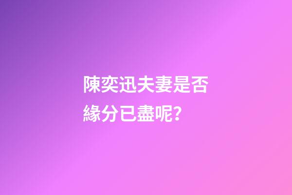 陳奕迅夫妻是否緣分已盡呢？
