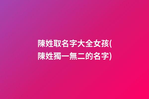 陳姓取名字大全女孩(陳姓獨一無二的名字)