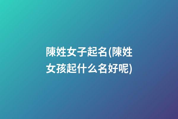 陳姓女子起名(陳姓女孩起什么名好呢)
