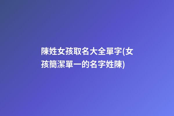 陳姓女孩取名大全單字(女孩簡潔單一的名字姓陳)
