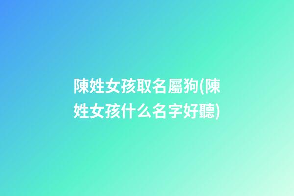 陳姓女孩取名屬狗(陳姓女孩什么名字好聽)