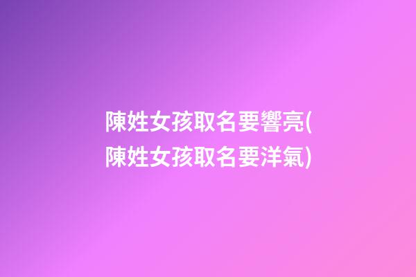 陳姓女孩取名要響亮(陳姓女孩取名要洋氣)