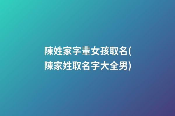 陳姓家字輩女孩取名(陳家姓取名字大全男)