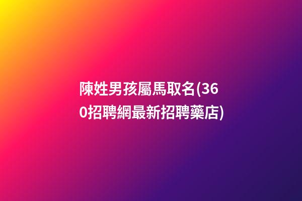 陳姓男孩屬馬取名(360招聘網最新招聘藥店)