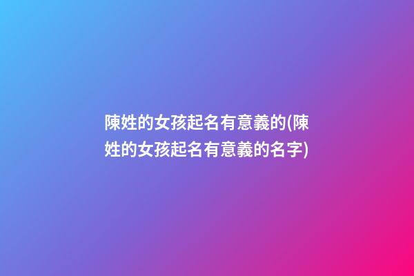 陳姓的女孩起名有意義的(陳姓的女孩起名有意義的名字)