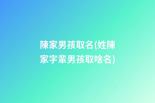 陳家男孩取名(姓陳家字輩男孩取啥名)