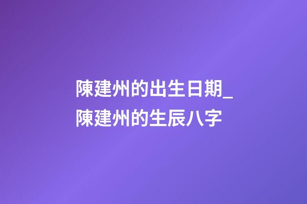 陳建州的出生日期_陳建州的生辰八字