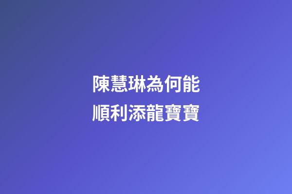 陳慧琳為何能順利添龍寶寶