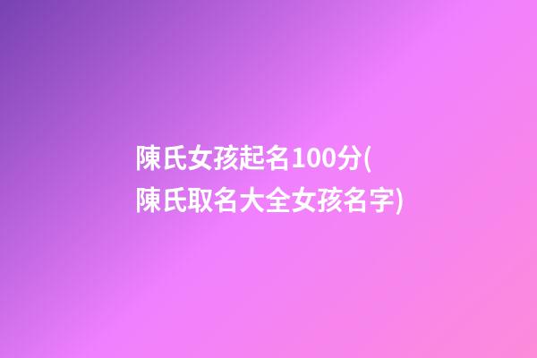 陳氏女孩起名100分(陳氏取名大全女孩名字)