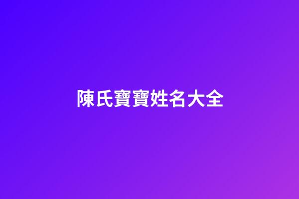 陳氏寶寶姓名大全(好聽的陳姓寶寶名字大全)-第1張-寶寶起名-玄機派