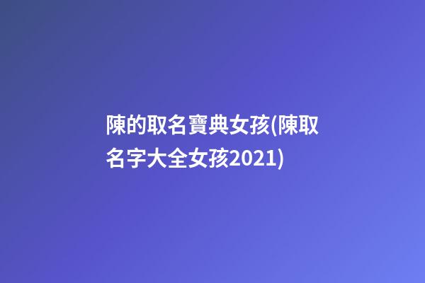 陳的取名寶典女孩(陳取名字大全女孩2021)