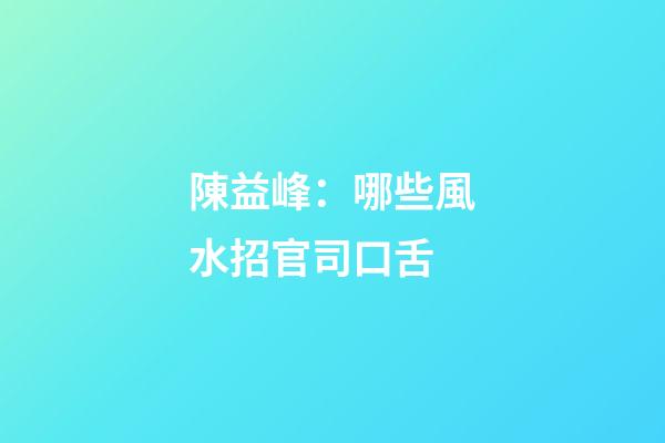 陳益峰：哪些風水招官司口舌