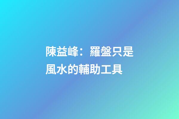 陳益峰：羅盤只是風水的輔助工具