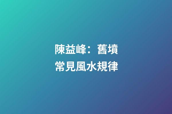 陳益峰：舊墳常見風水規律