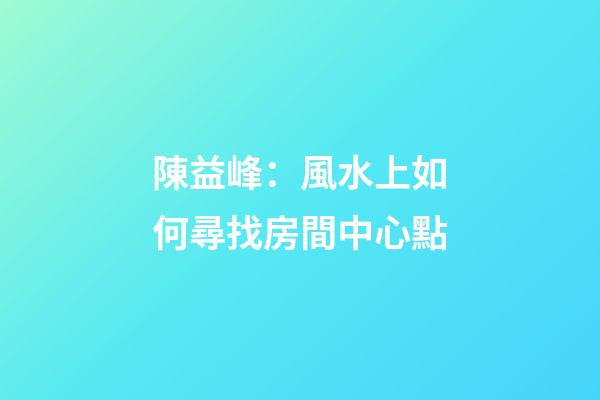 陳益峰：風水上如何尋找房間中心點