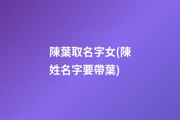 陳葉取名字女(陳姓名字要帶葉)