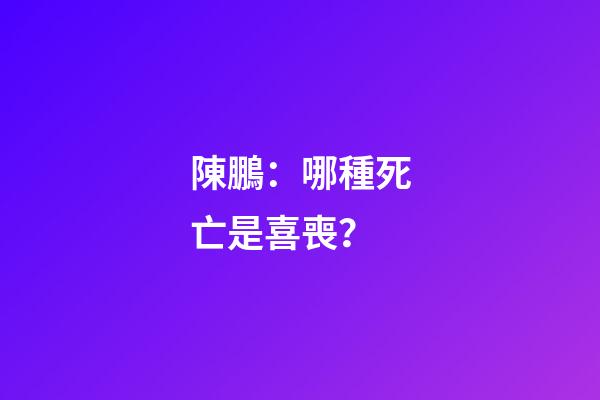 陳鵬：哪種死亡是喜喪？